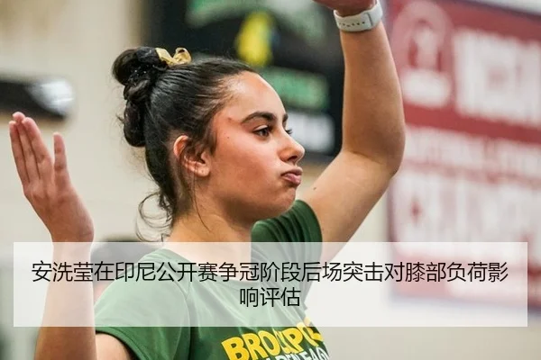 安洗莹在印尼公开赛争冠阶段后场突击对膝部负荷影响评估