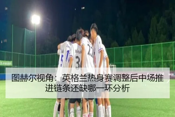 图赫尔视角：英格兰热身赛调整后中场推进链条还缺哪一环分析