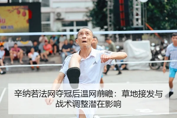 辛纳若法网夺冠后温网前瞻：草地接发与战术调整潜在影响